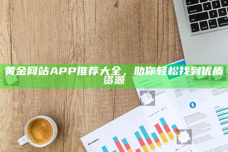 黄金网站APP推荐大全，助你轻松找到优质资源